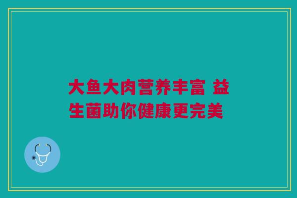 大鱼大肉营养丰富 益生菌助你健康更完美