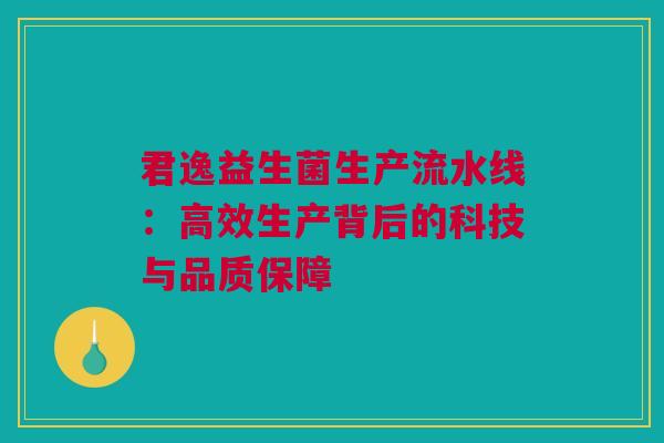 君逸益生菌生产流水线：高效生产背后的科技与品质保障