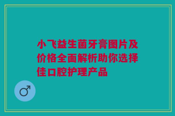 小飞益生菌牙膏图片及价格全面解析助你选择佳口腔护理产品