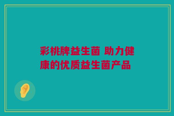 彩桃牌益生菌 助力健康的优质益生菌产品