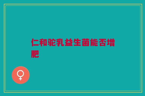 仁和驼乳益生菌能否增肥