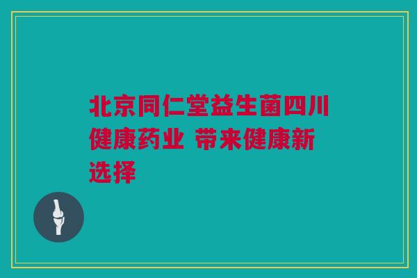 北京同仁堂益生菌四川健康药业 带来健康新选择