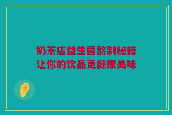 奶茶店益生菌熬制秘籍让你的饮品更健康美味