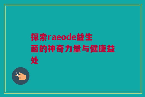 探索raeode益生菌的神奇力量与健康益处