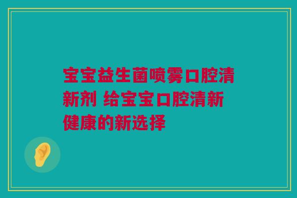 宝宝益生菌喷雾口腔清新剂 给宝宝口腔清新健康的新选择