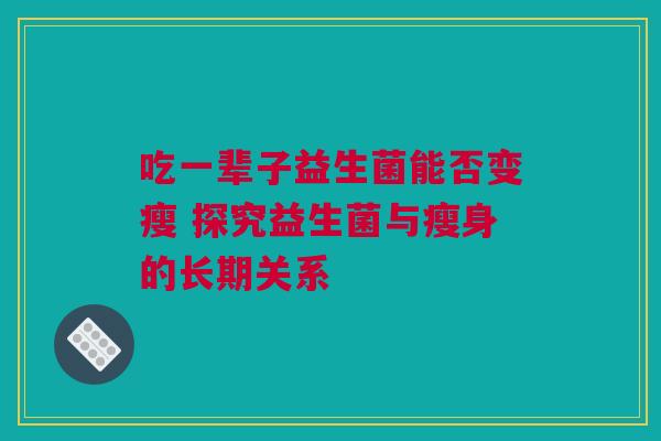 吃一辈子益生菌能否变瘦 探究益生菌与瘦身的长期关系