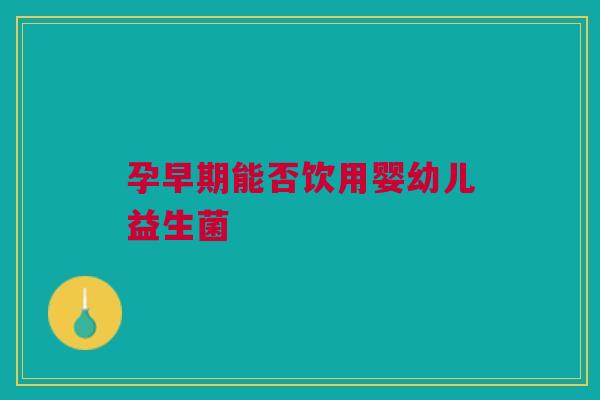 孕早期能否饮用婴幼儿益生菌