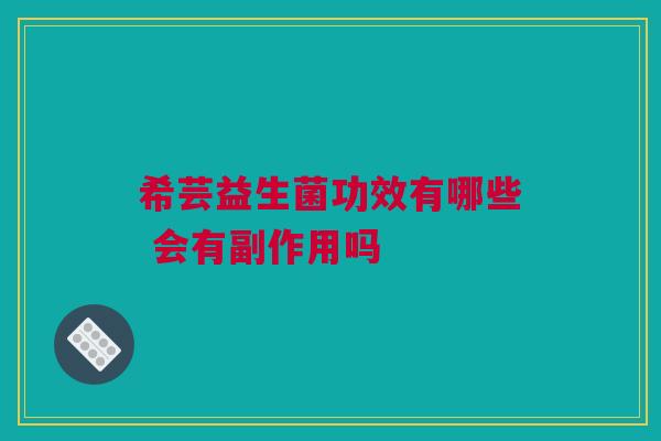 希芸益生菌功效有哪些 会有副作用吗