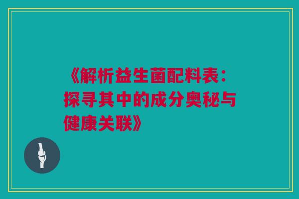 《解析益生菌配料表：探寻其中的成分奥秘与健康关联》