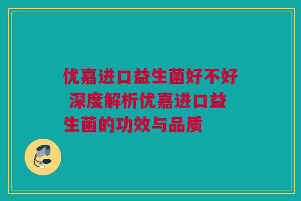优嘉进口益生菌好不好 深度解析优嘉进口益生菌的功效与品质