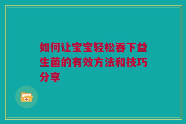 如何让宝宝轻松吞下益生菌的有效方法和技巧分享