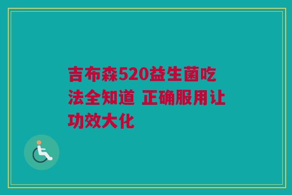 吉布森520益生菌吃法全知道 正确服用让功效大化