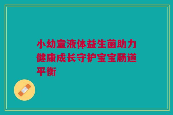 小幼童液体益生菌助力健康成长守护宝宝肠道平衡