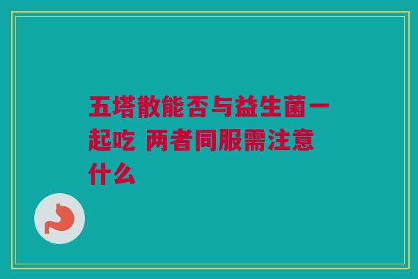 五塔散能否与益生菌一起吃 两者同服需注意什么