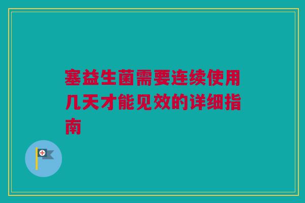 塞益生菌需要连续使用几天才能见效的详细指南