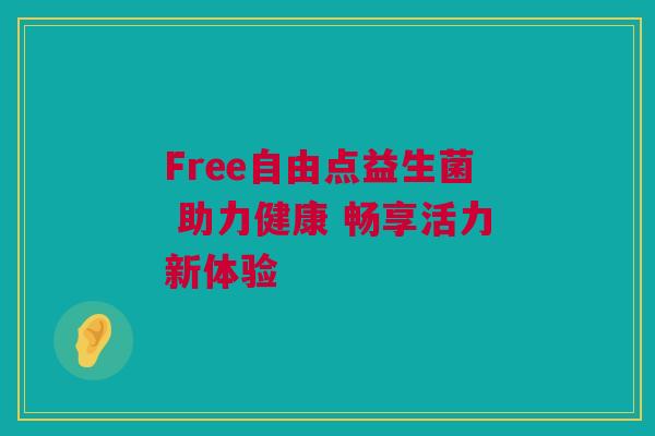 Free自由点益生菌 助力健康 畅享活力新体验