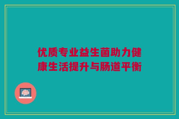 优质专业益生菌助力健康生活提升与肠道平衡