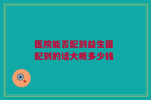 医院能否配到益生菌 配到的话大概多少钱