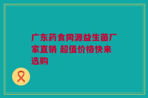 广东药食同源益生菌厂家直销 超值价格快来选购