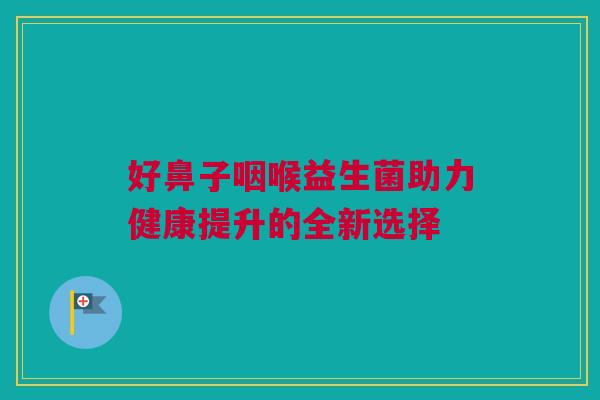 好鼻子咽喉益生菌助力健康提升的全新选择