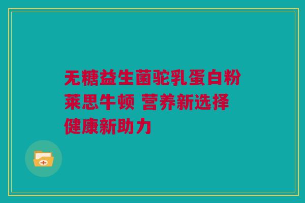无糖益生菌驼乳蛋白粉莱思牛顿 营养新选择健康新助力