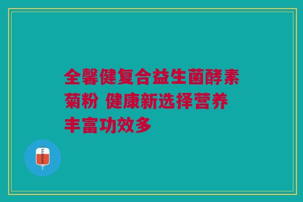 全馨健复合益生菌酵素菊粉 健康新选择营养丰富功效多