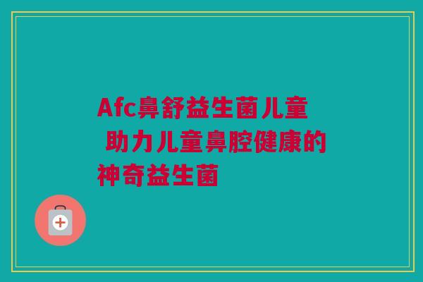 Afc鼻舒益生菌儿童 助力儿童鼻腔健康的神奇益生菌