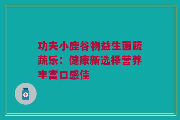 功夫小鹿谷物益生菌蔬蔬乐：健康新选择营养丰富口感佳