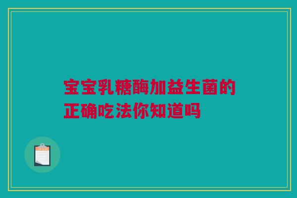 宝宝乳糖酶加益生菌的正确吃法你知道吗