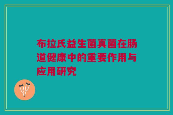 布拉氏益生菌真菌在肠道健康中的重要作用与应用研究