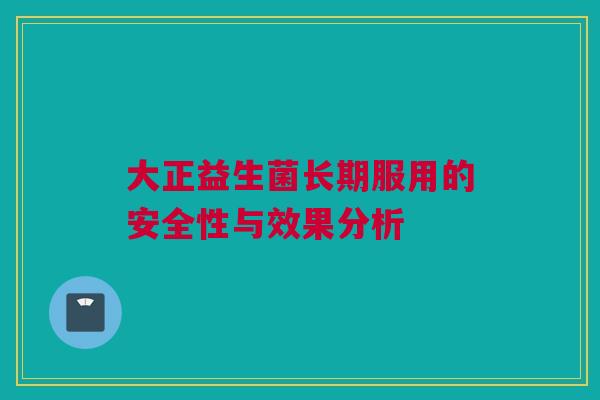 大正益生菌长期服用的安全性与效果分析