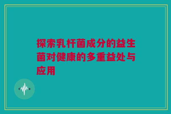 探索乳杆菌成分的益生菌对健康的多重益处与应用