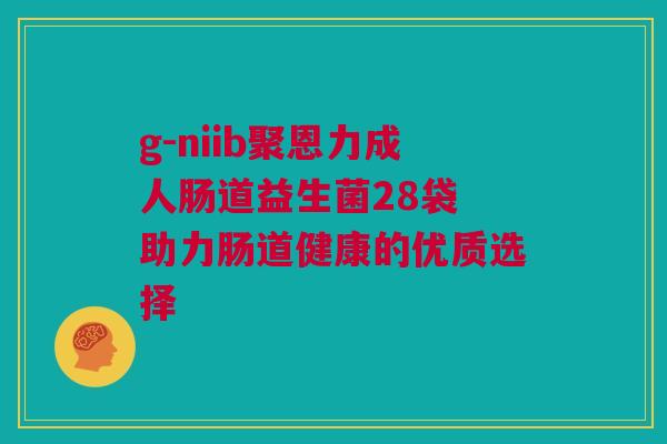 g-niib聚恩力成人肠道益生菌28袋 助力肠道健康的优质选择