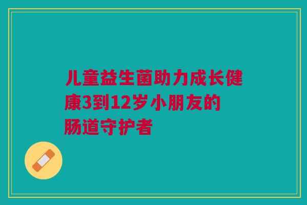 儿童益生菌助力成长健康3到12岁小朋友的肠道守护者
