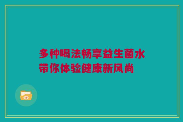 多种喝法畅享益生菌水带你体验健康新风尚