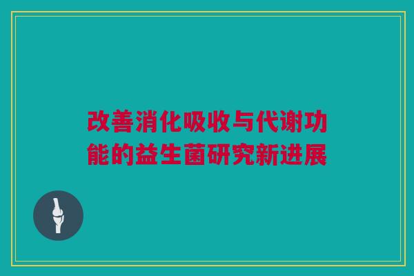 改善消化吸收与代谢功能的益生菌研究新进展