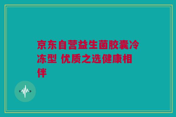 京东自营益生菌胶囊冷冻型 优质之选健康相伴