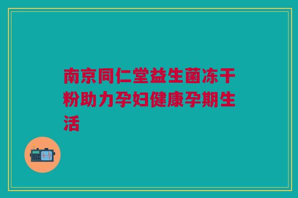 南京同仁堂益生菌冻干粉助力孕妇健康孕期生活