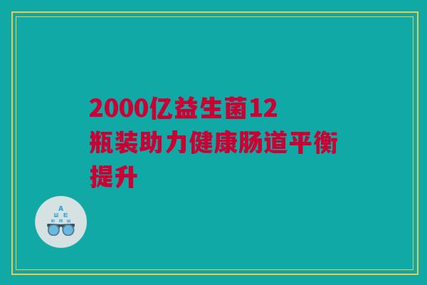 2000亿益生菌12瓶装助力健康肠道平衡提升