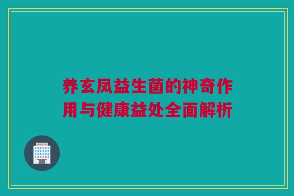 养玄凤益生菌的神奇作用与健康益处全面解析