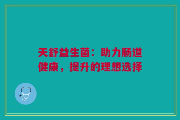 天舒益生菌：助力肠道健康，提升的理想选择