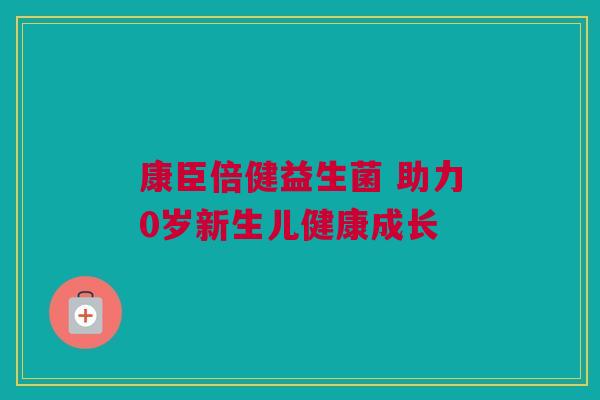 康臣倍健益生菌 助力0岁新生儿健康成长