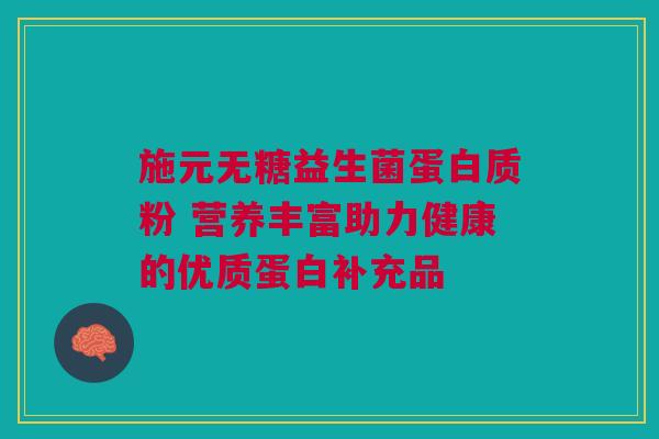 施元无糖益生菌蛋白质粉 营养丰富助力健康的优质蛋白补充品