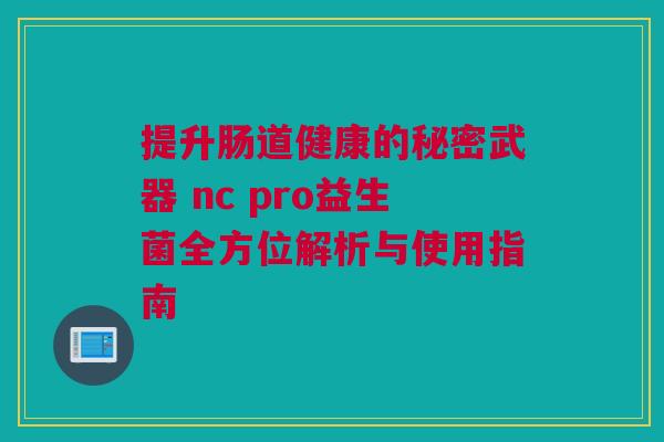 提升肠道健康的秘密武器 nc pro益生菌全方位解析与使用指南