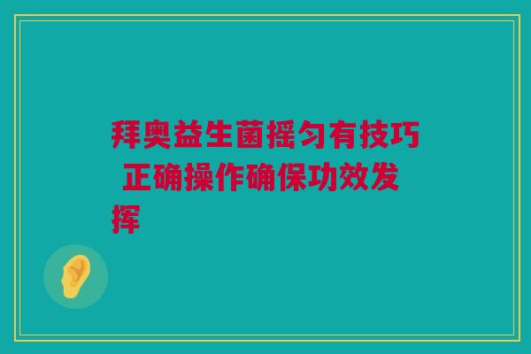 拜奥益生菌摇匀有技巧 正确操作确保功效发挥