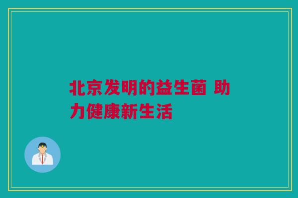 北京发明的益生菌 助力健康新生活