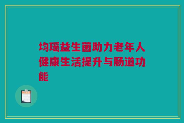 均瑶益生菌助力老年人健康生活提升与肠道功能