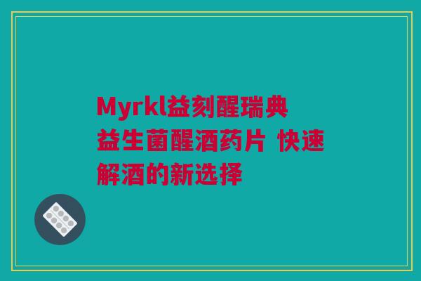 Myrkl益刻醒瑞典益生菌醒酒药片 快速解酒的新选择