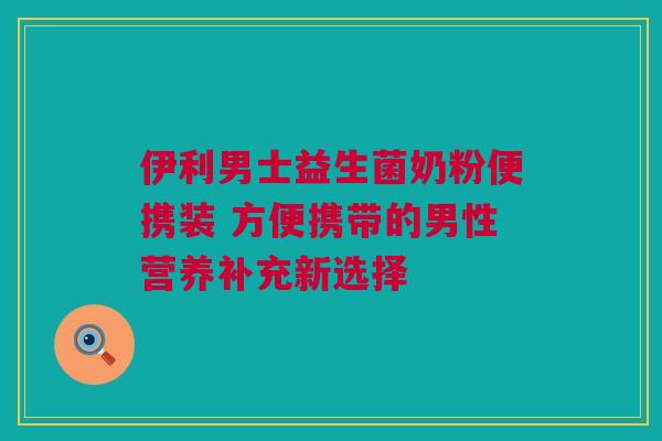 伊利男士益生菌奶粉便携装 方便携带的男性营养补充新选择