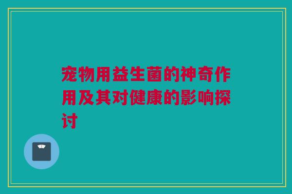宠物用益生菌的神奇作用及其对健康的影响探讨